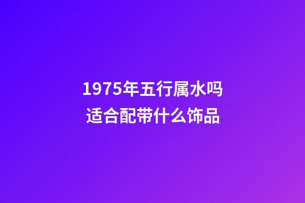 1975年五行属水吗 适合配带什么饰品